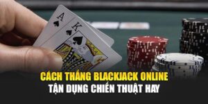 cach-thang-blackjack-online-–-tan-dung-chien-thuat-hay