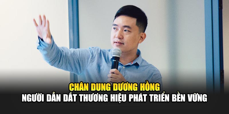Chân dung Dương Hồng – người dẫn dắt thương hiệu phát triển bền vững