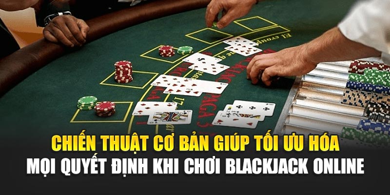 chien-thuat-co-ban-giup-toi-uu-hoa-moi-quyet-dinh-khi-choi-blackjack-online