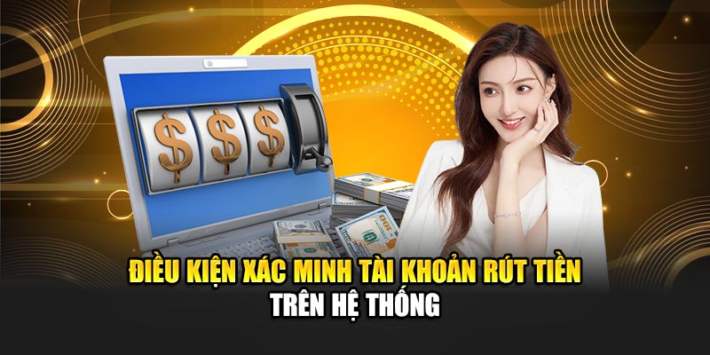 dieu-kien-xac-minh-tai-khoan-rut-tien-tren-he-thong