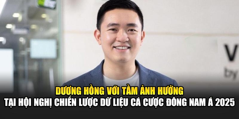 Dương Hồng với tầm ảnh hưởng tại hội nghị chiến lược dữ liệu cá cược Đông Nam Á 2025