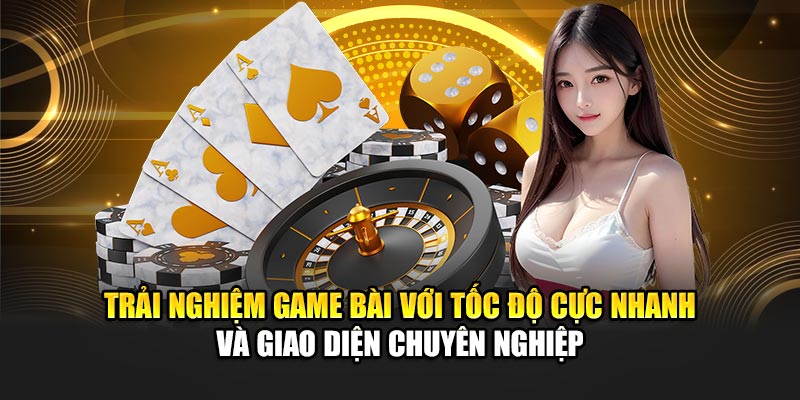 trai-nghiem-game-bai-voi-toc-do-cuc-nhanh-va-giao-dien-chuyen-nghiep